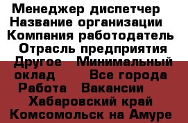 Менеджер-диспетчер › Название организации ­ Компания-работодатель › Отрасль предприятия ­ Другое › Минимальный оклад ­ 1 - Все города Работа » Вакансии   . Хабаровский край,Комсомольск-на-Амуре г.